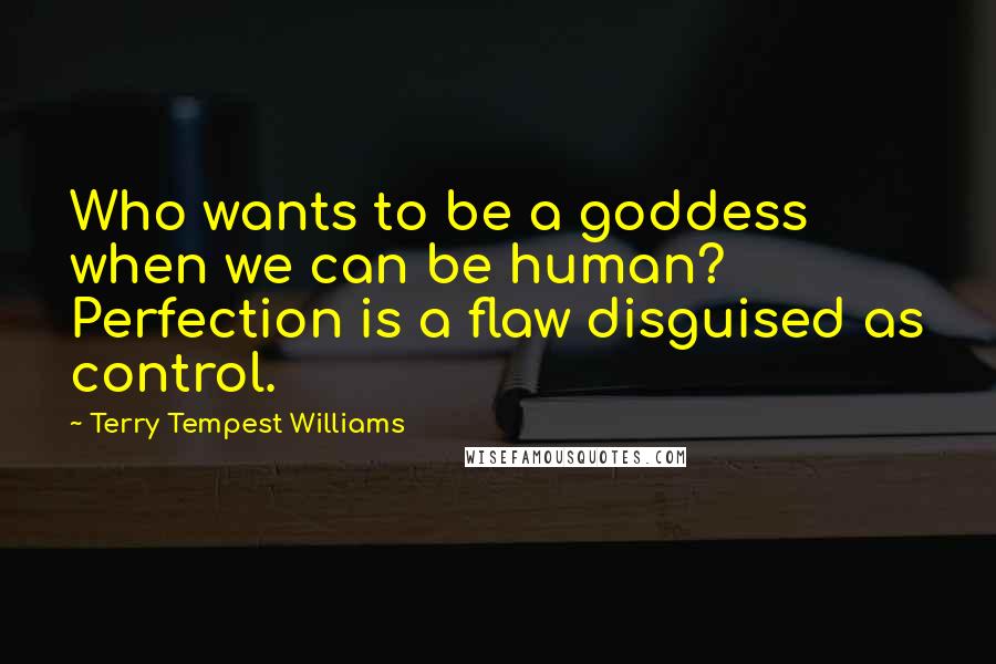 Terry Tempest Williams Quotes: Who wants to be a goddess when we can be human? Perfection is a flaw disguised as control.