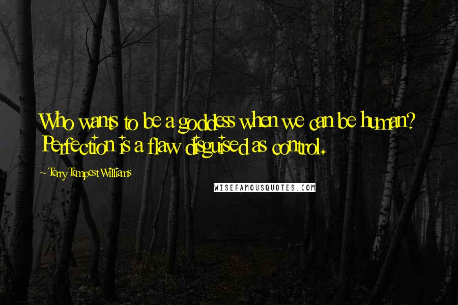 Terry Tempest Williams Quotes: Who wants to be a goddess when we can be human? Perfection is a flaw disguised as control.