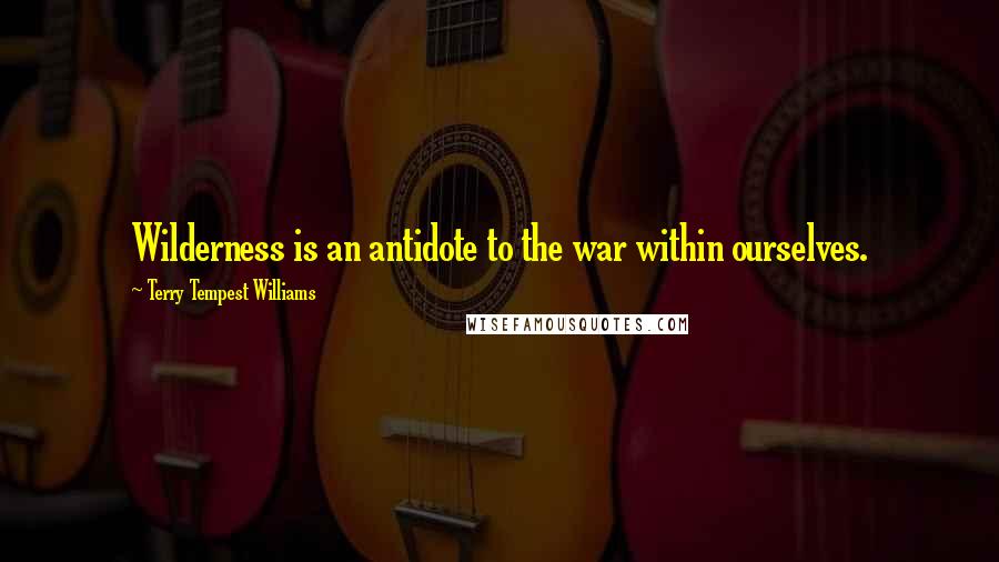 Terry Tempest Williams Quotes: Wilderness is an antidote to the war within ourselves.