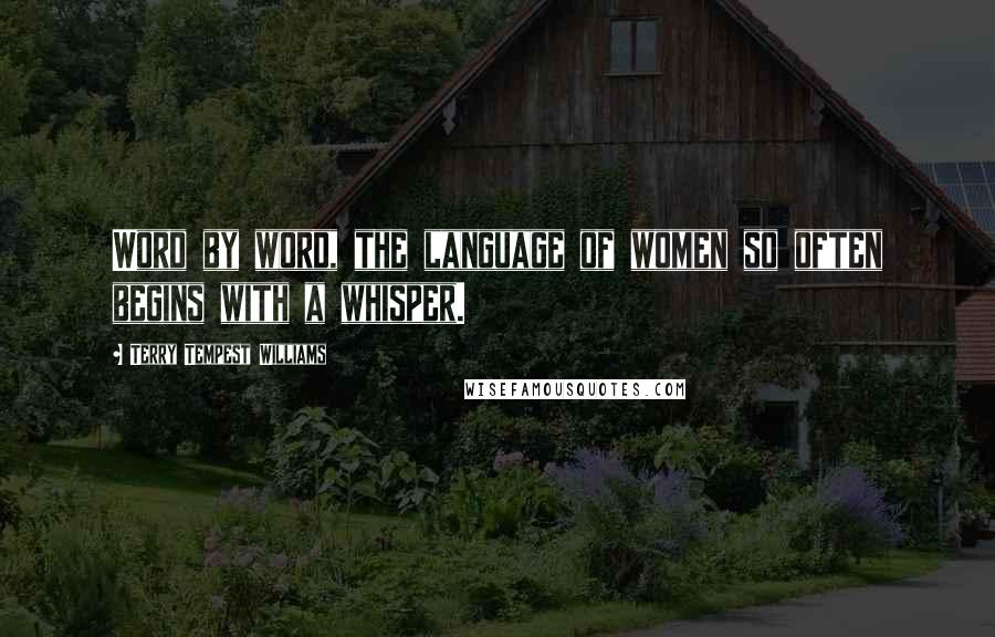 Terry Tempest Williams Quotes: Word by word, the language of women so often begins with a whisper.