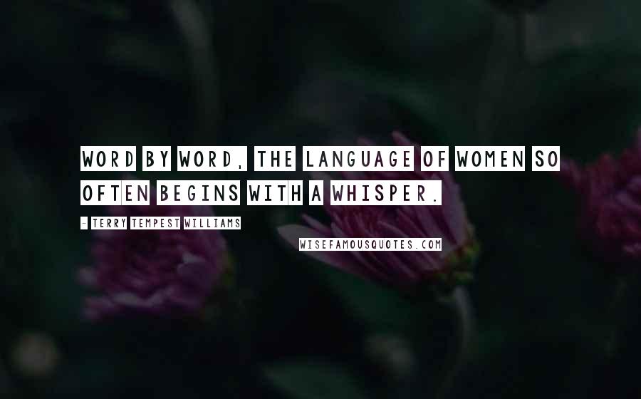 Terry Tempest Williams Quotes: Word by word, the language of women so often begins with a whisper.