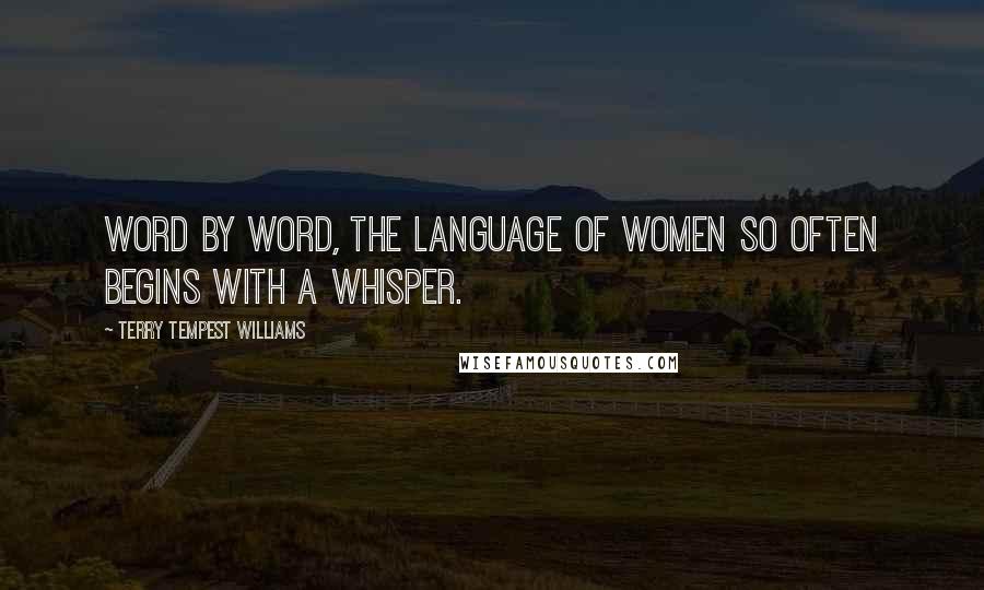 Terry Tempest Williams Quotes: Word by word, the language of women so often begins with a whisper.