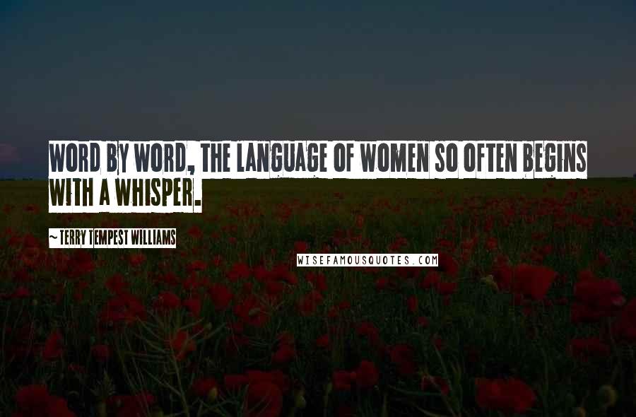 Terry Tempest Williams Quotes: Word by word, the language of women so often begins with a whisper.