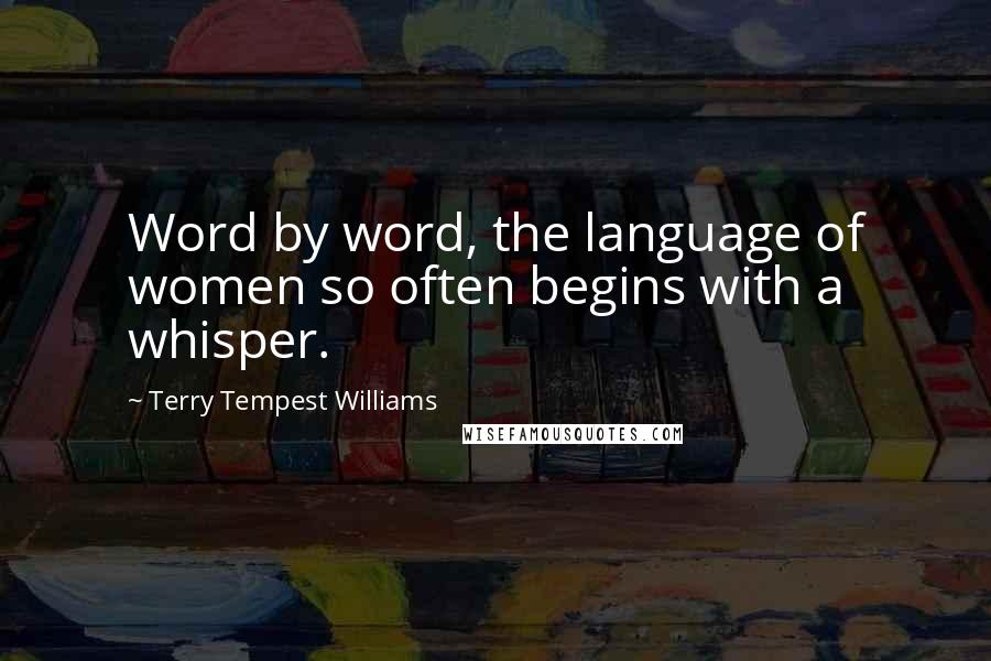 Terry Tempest Williams Quotes: Word by word, the language of women so often begins with a whisper.