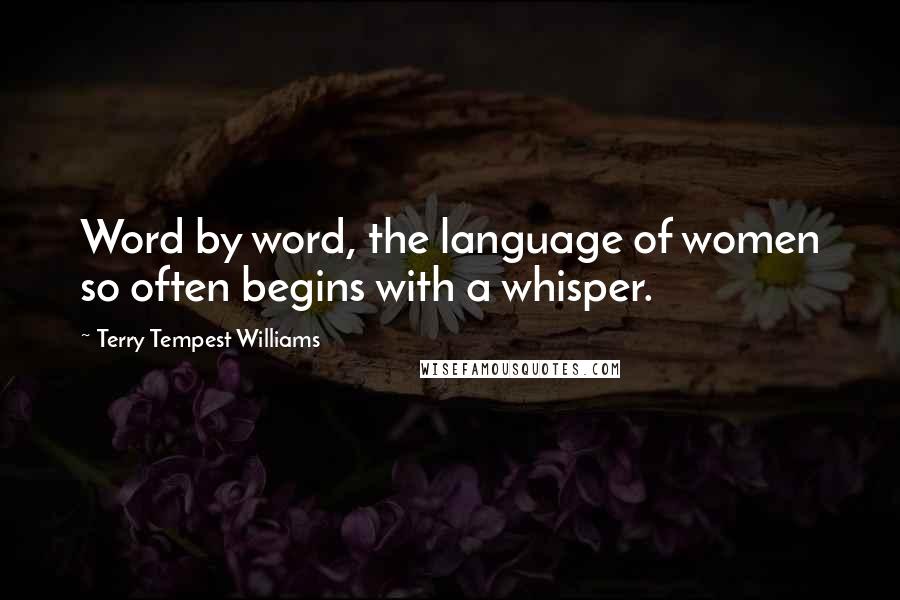 Terry Tempest Williams Quotes: Word by word, the language of women so often begins with a whisper.