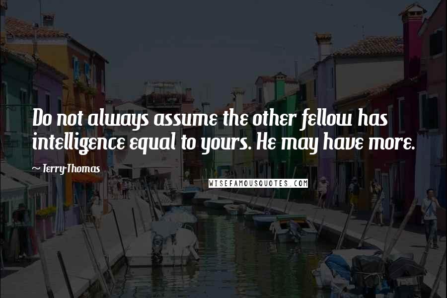 Terry-Thomas Quotes: Do not always assume the other fellow has intelligence equal to yours. He may have more.