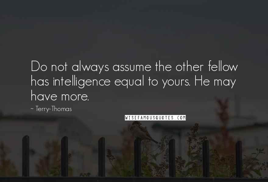 Terry-Thomas Quotes: Do not always assume the other fellow has intelligence equal to yours. He may have more.