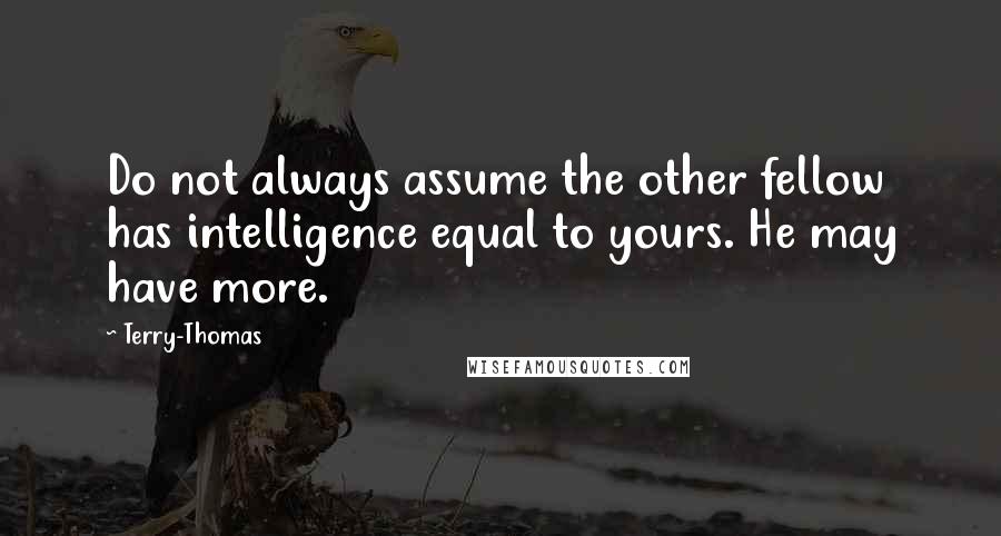 Terry-Thomas Quotes: Do not always assume the other fellow has intelligence equal to yours. He may have more.