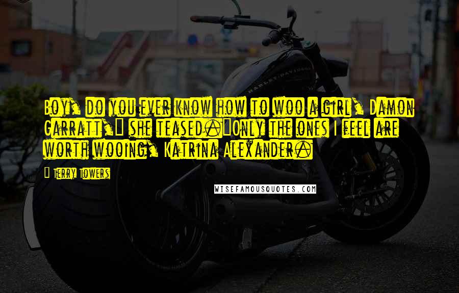 Terry Towers Quotes: Boy, do you ever know how to woo a girl, Damon Garratt," she teased."Only the ones I feel are worth wooing, Katrina Alexander.