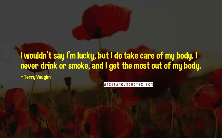 Terry Vaughn Quotes: I wouldn't say I'm lucky, but I do take care of my body. I never drink or smoke, and I get the most out of my body.