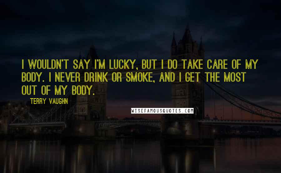 Terry Vaughn Quotes: I wouldn't say I'm lucky, but I do take care of my body. I never drink or smoke, and I get the most out of my body.