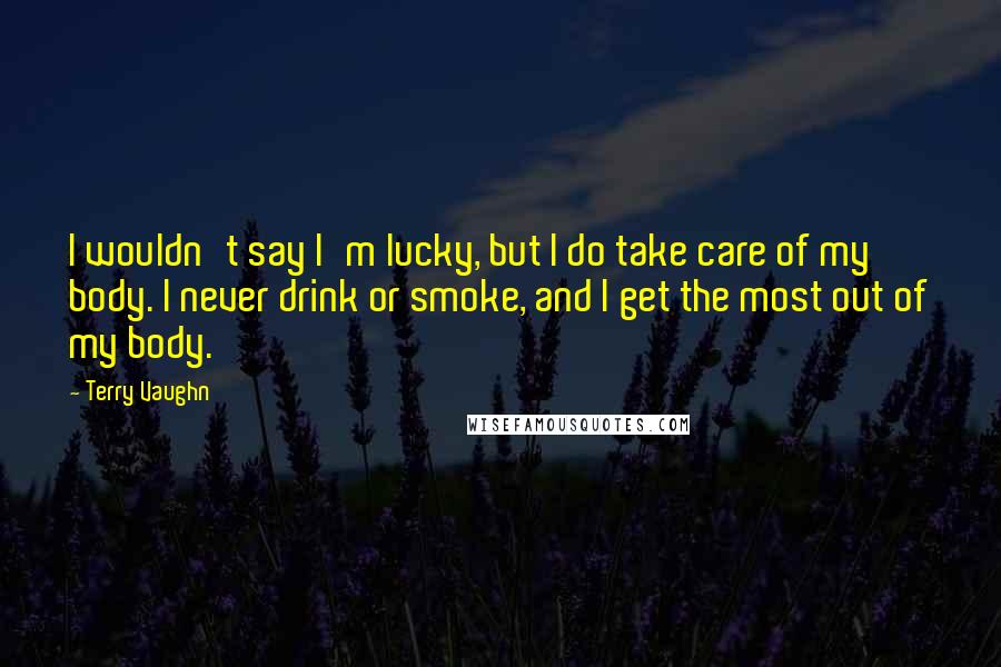 Terry Vaughn Quotes: I wouldn't say I'm lucky, but I do take care of my body. I never drink or smoke, and I get the most out of my body.