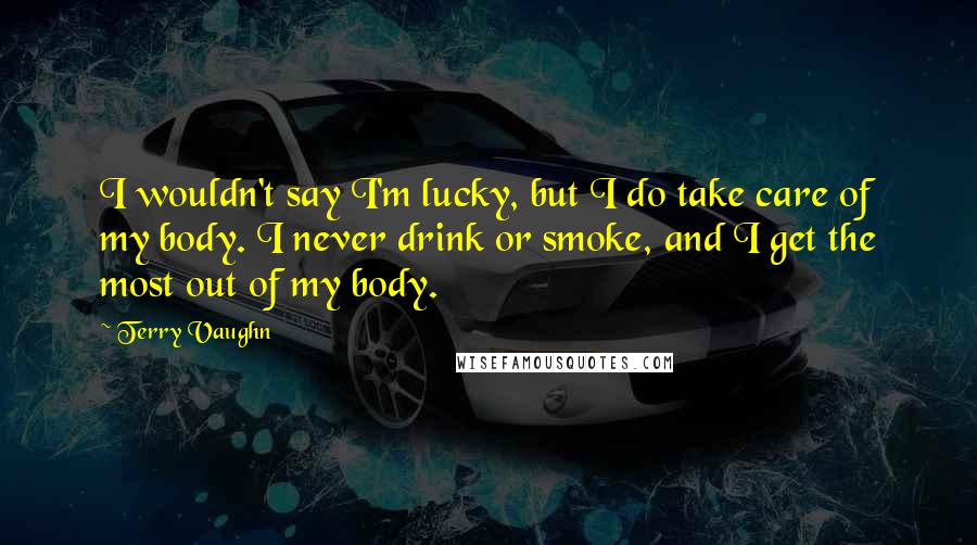 Terry Vaughn Quotes: I wouldn't say I'm lucky, but I do take care of my body. I never drink or smoke, and I get the most out of my body.