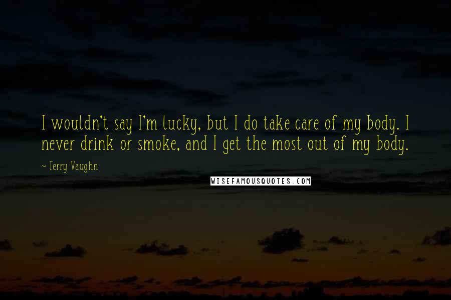 Terry Vaughn Quotes: I wouldn't say I'm lucky, but I do take care of my body. I never drink or smoke, and I get the most out of my body.