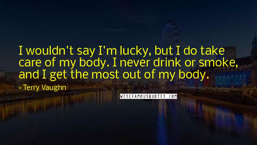 Terry Vaughn Quotes: I wouldn't say I'm lucky, but I do take care of my body. I never drink or smoke, and I get the most out of my body.