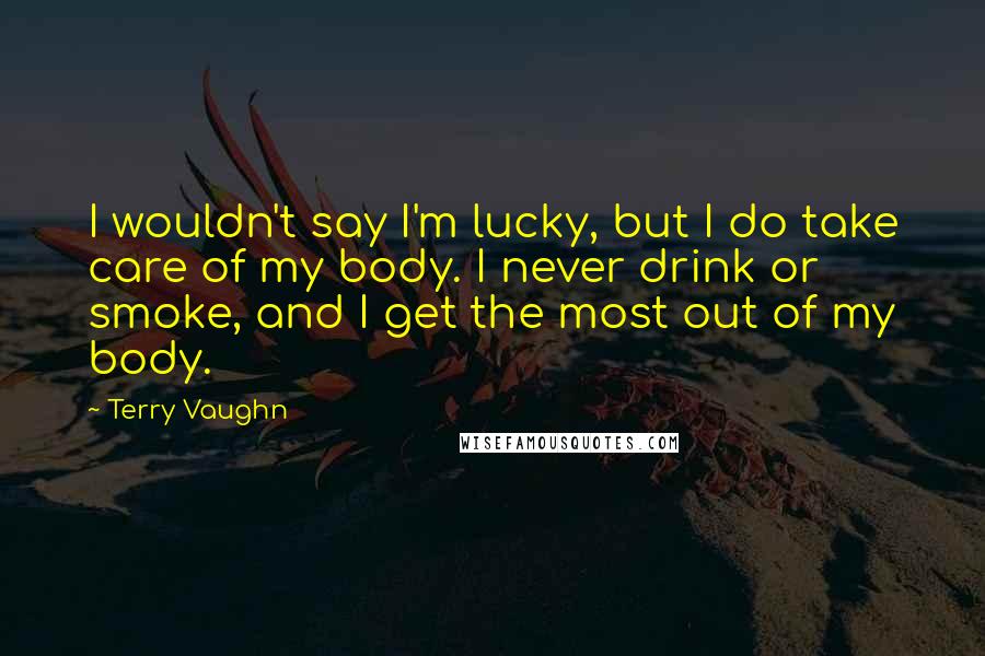 Terry Vaughn Quotes: I wouldn't say I'm lucky, but I do take care of my body. I never drink or smoke, and I get the most out of my body.