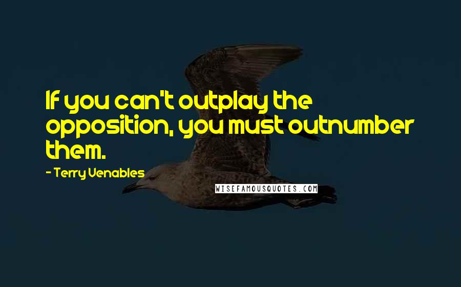 Terry Venables Quotes: If you can't outplay the opposition, you must outnumber them.