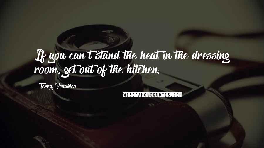 Terry Venables Quotes: If you can't stand the heat in the dressing room, get out of the kitchen.