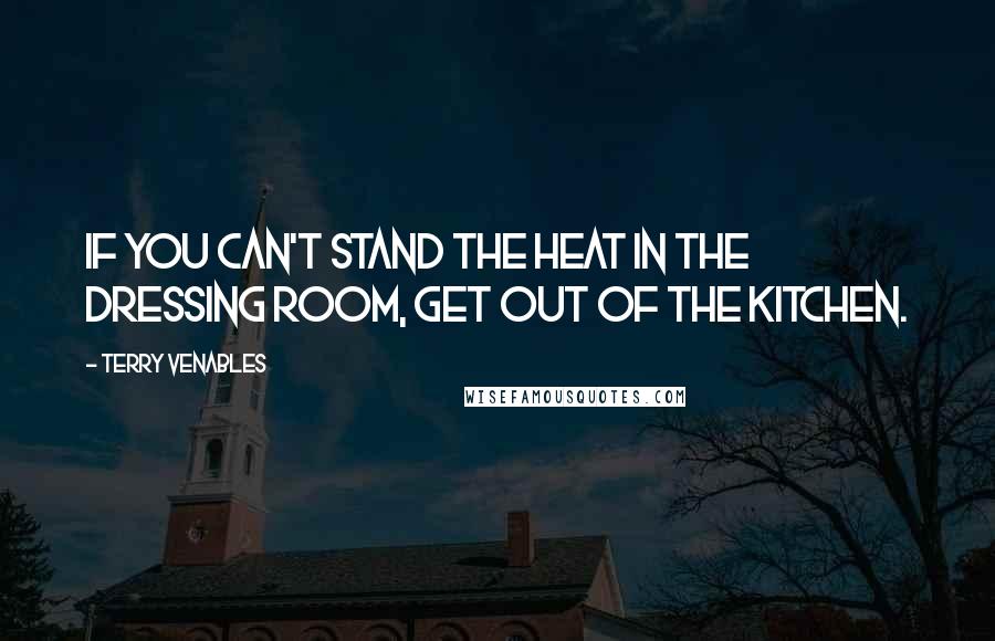 Terry Venables Quotes: If you can't stand the heat in the dressing room, get out of the kitchen.