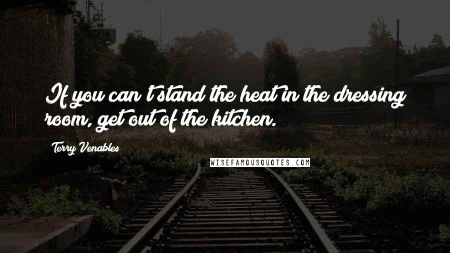 Terry Venables Quotes: If you can't stand the heat in the dressing room, get out of the kitchen.