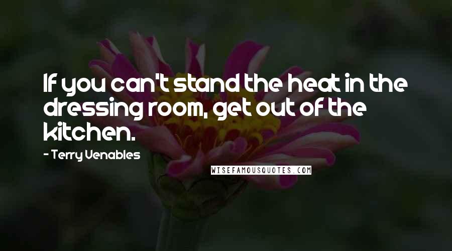 Terry Venables Quotes: If you can't stand the heat in the dressing room, get out of the kitchen.