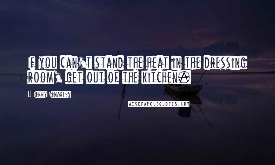 Terry Venables Quotes: If you can't stand the heat in the dressing room, get out of the kitchen.