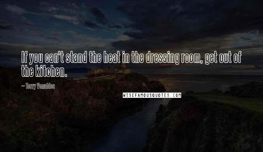 Terry Venables Quotes: If you can't stand the heat in the dressing room, get out of the kitchen.