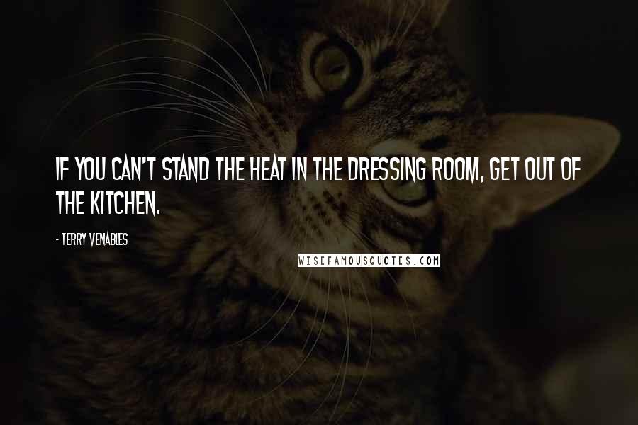 Terry Venables Quotes: If you can't stand the heat in the dressing room, get out of the kitchen.