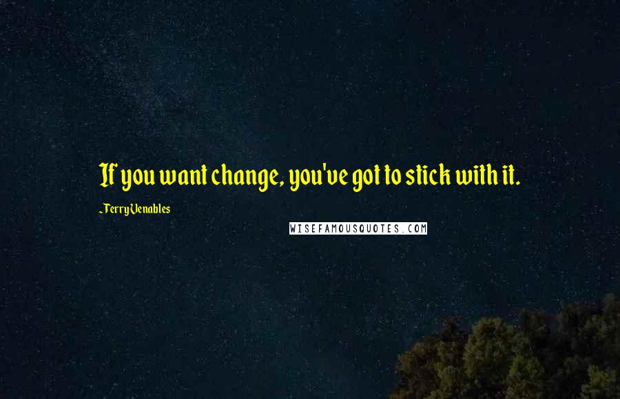 Terry Venables Quotes: If you want change, you've got to stick with it.