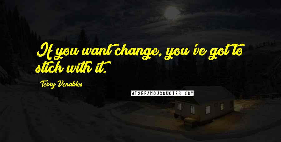 Terry Venables Quotes: If you want change, you've got to stick with it.