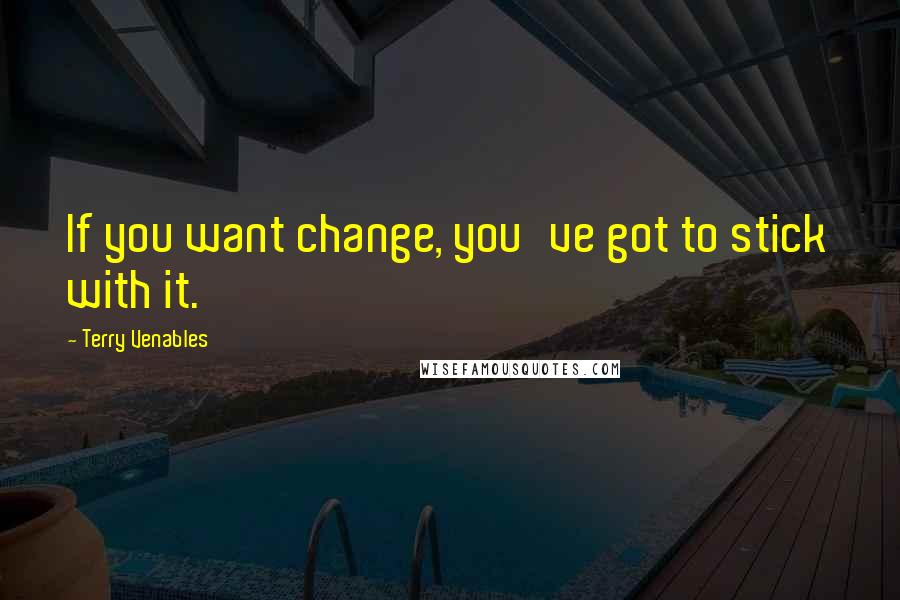 Terry Venables Quotes: If you want change, you've got to stick with it.