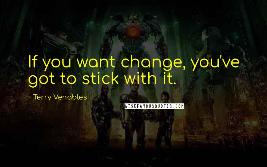 Terry Venables Quotes: If you want change, you've got to stick with it.