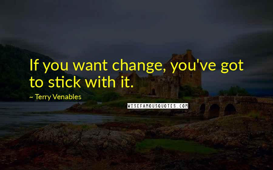 Terry Venables Quotes: If you want change, you've got to stick with it.