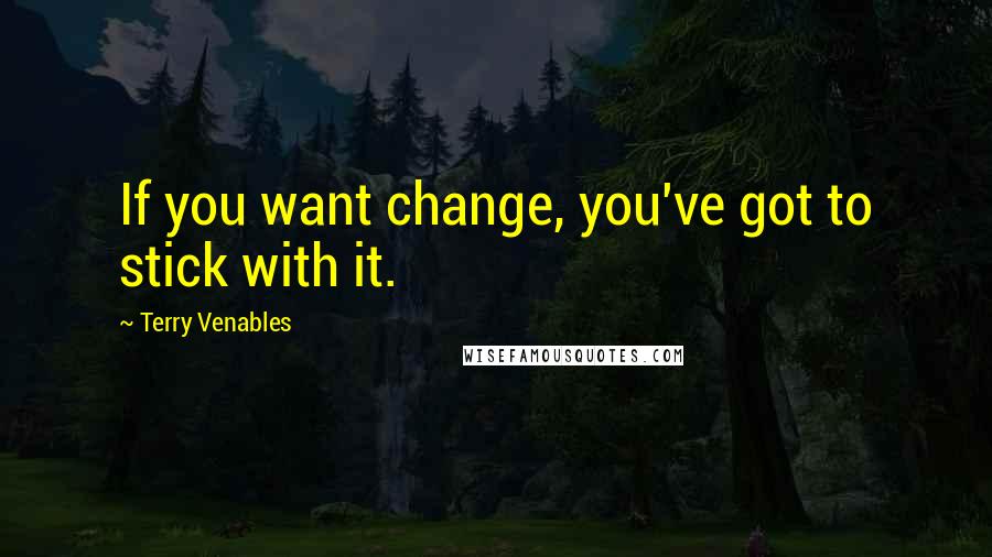 Terry Venables Quotes: If you want change, you've got to stick with it.