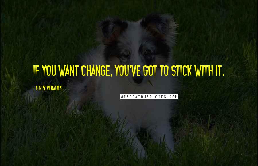 Terry Venables Quotes: If you want change, you've got to stick with it.