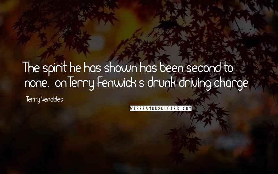 Terry Venables Quotes: The spirit he has shown has been second to none. (on Terry Fenwick's drunk-driving charge)