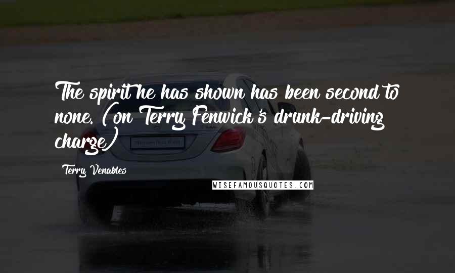 Terry Venables Quotes: The spirit he has shown has been second to none. (on Terry Fenwick's drunk-driving charge)