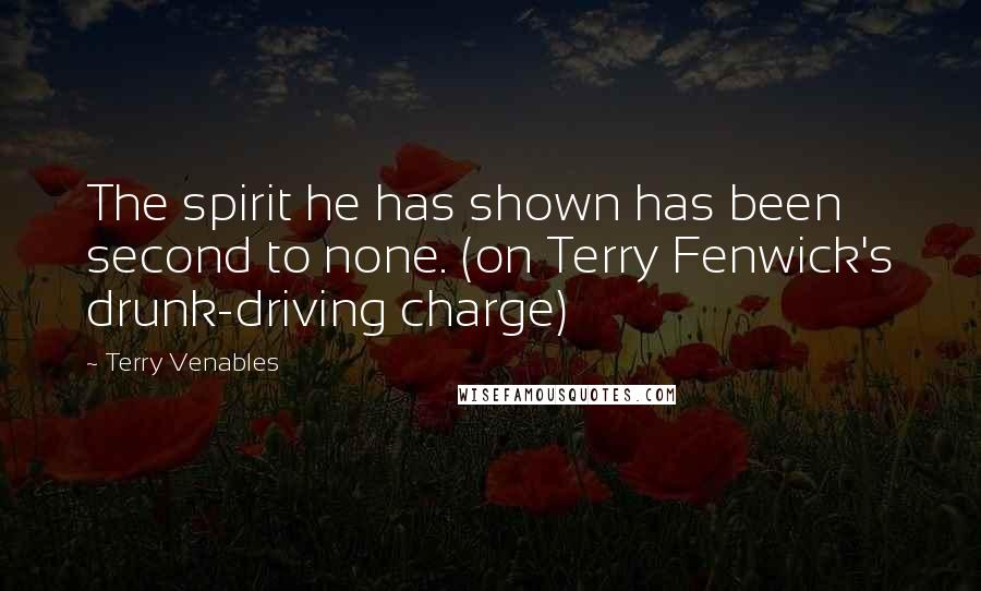 Terry Venables Quotes: The spirit he has shown has been second to none. (on Terry Fenwick's drunk-driving charge)