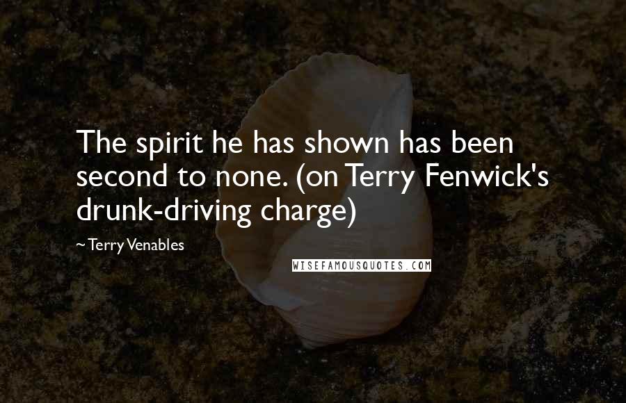 Terry Venables Quotes: The spirit he has shown has been second to none. (on Terry Fenwick's drunk-driving charge)