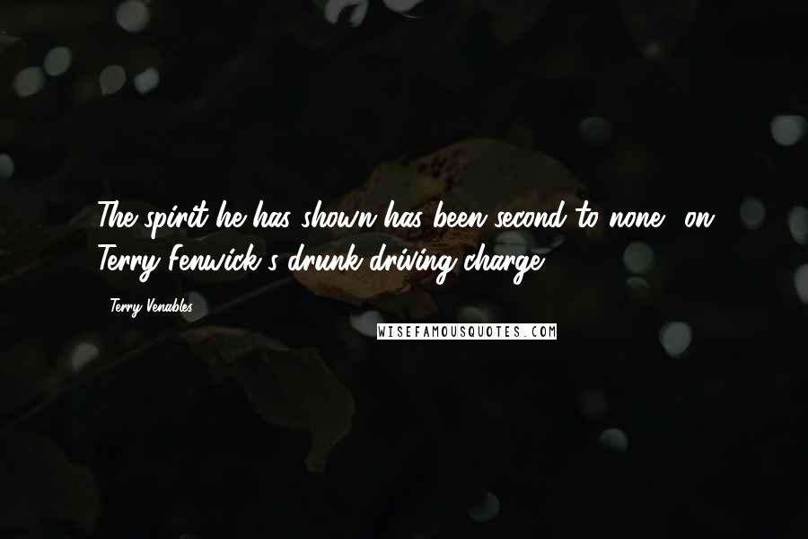 Terry Venables Quotes: The spirit he has shown has been second to none. (on Terry Fenwick's drunk-driving charge)