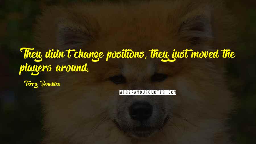 Terry Venables Quotes: They didn't change positions, they just moved the players around.