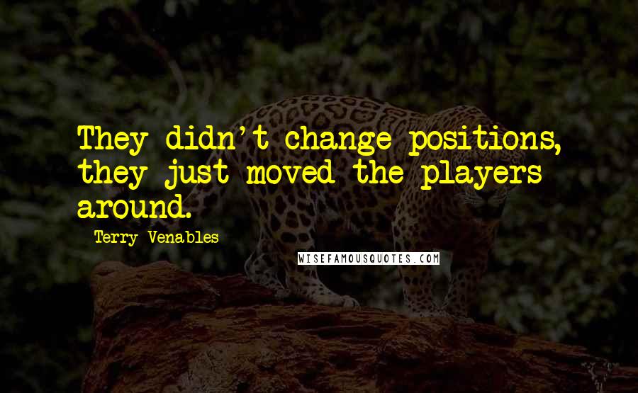 Terry Venables Quotes: They didn't change positions, they just moved the players around.