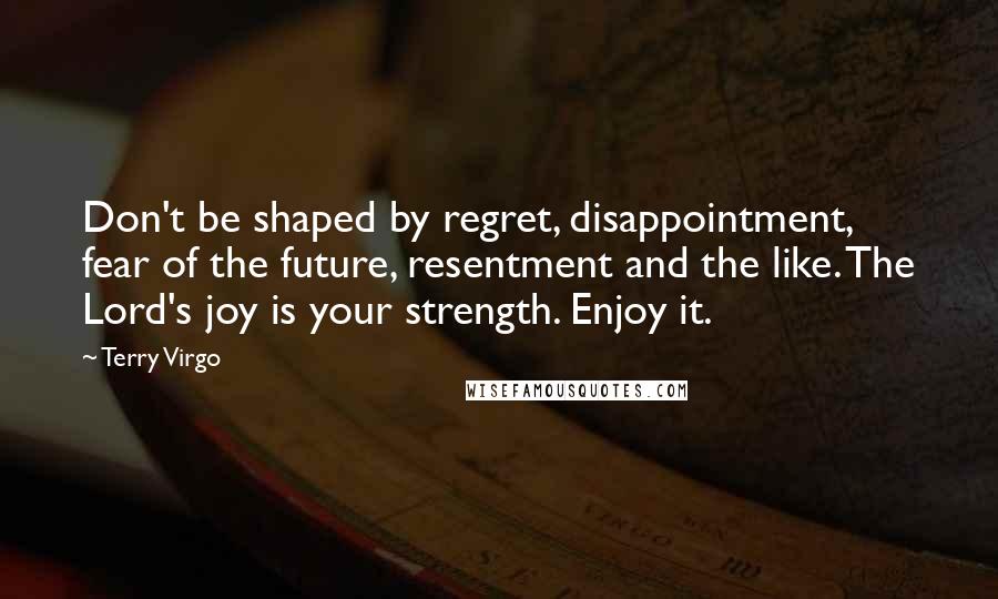 Terry Virgo Quotes: Don't be shaped by regret, disappointment, fear of the future, resentment and the like. The Lord's joy is your strength. Enjoy it.