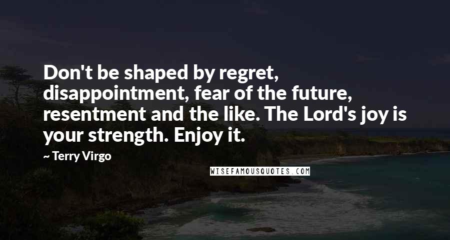 Terry Virgo Quotes: Don't be shaped by regret, disappointment, fear of the future, resentment and the like. The Lord's joy is your strength. Enjoy it.