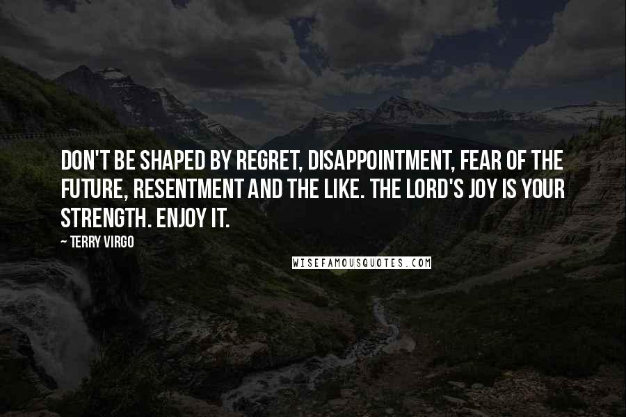 Terry Virgo Quotes: Don't be shaped by regret, disappointment, fear of the future, resentment and the like. The Lord's joy is your strength. Enjoy it.