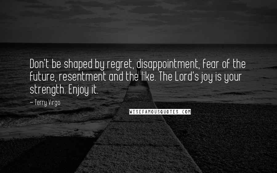 Terry Virgo Quotes: Don't be shaped by regret, disappointment, fear of the future, resentment and the like. The Lord's joy is your strength. Enjoy it.