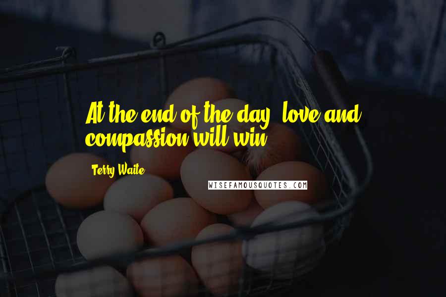 Terry Waite Quotes: At the end of the day, love and compassion will win.
