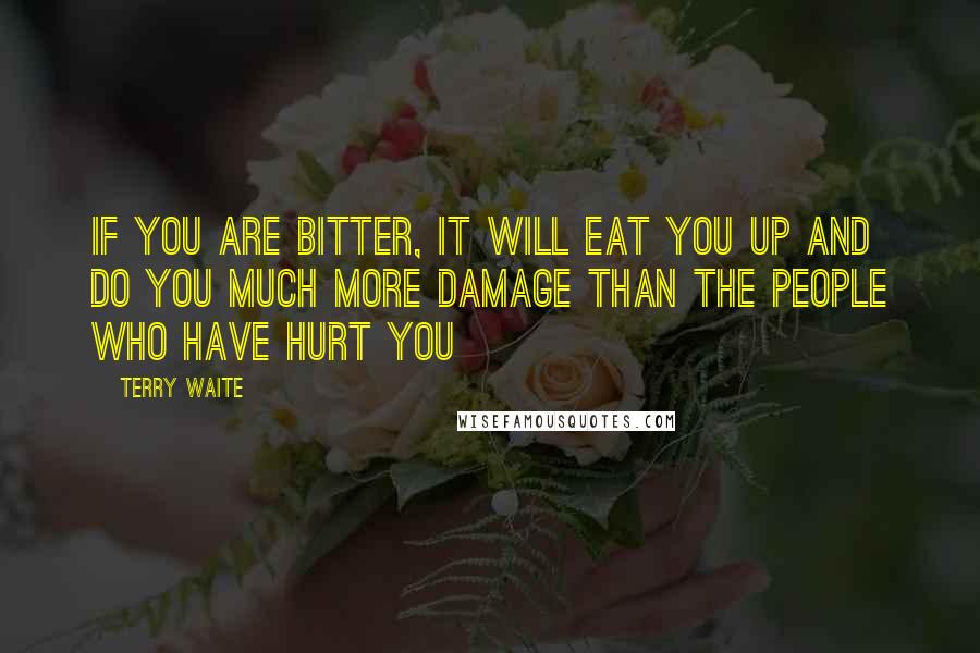 Terry Waite Quotes: If you are bitter, it will eat you up and do you much more damage than the people who have hurt you