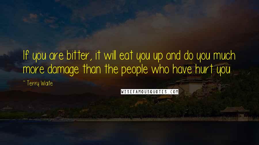 Terry Waite Quotes: If you are bitter, it will eat you up and do you much more damage than the people who have hurt you