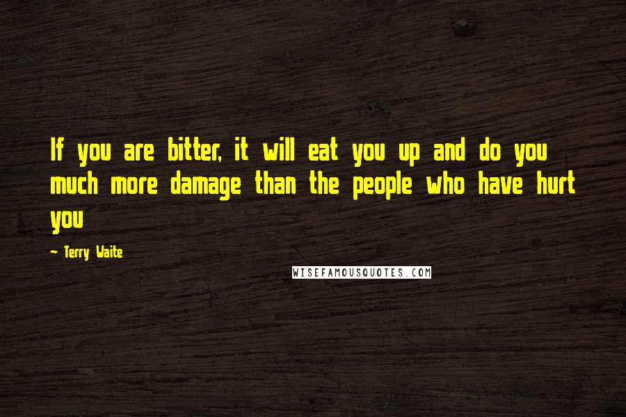 Terry Waite Quotes: If you are bitter, it will eat you up and do you much more damage than the people who have hurt you